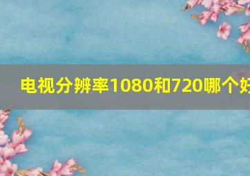 电视分辨率1080和720哪个好