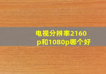 电视分辨率2160p和1080p哪个好