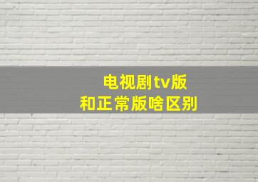 电视剧tv版和正常版啥区别