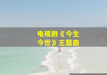 电视剧《今生今世》主题曲