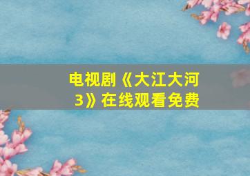 电视剧《大江大河3》在线观看免费