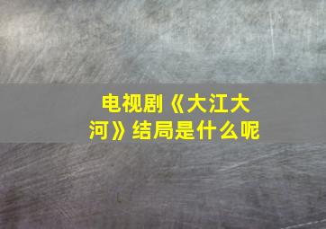 电视剧《大江大河》结局是什么呢