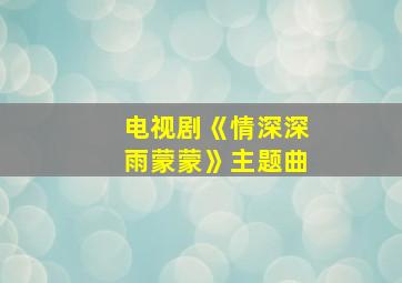 电视剧《情深深雨蒙蒙》主题曲