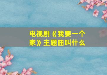 电视剧《我要一个家》主题曲叫什么