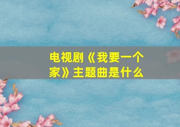 电视剧《我要一个家》主题曲是什么