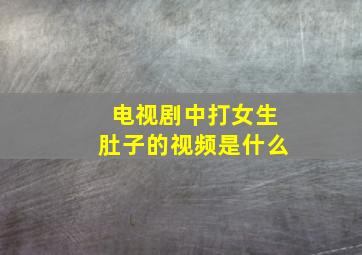 电视剧中打女生肚子的视频是什么