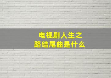 电视剧人生之路结尾曲是什么