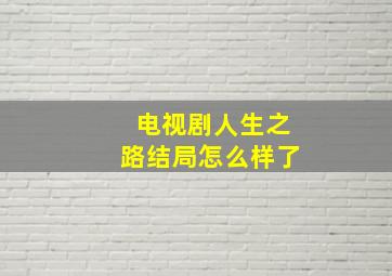 电视剧人生之路结局怎么样了