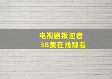 电视剧叛逆者38集在线观看