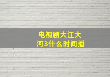 电视剧大江大河3什么时间播