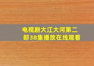 电视剧大江大河第二部38集播放在线观看