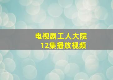 电视剧工人大院12集播放视频