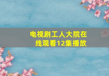 电视剧工人大院在线观看12集播放