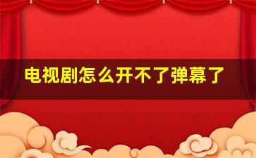 电视剧怎么开不了弹幕了