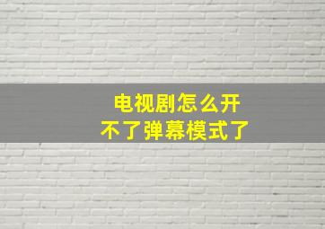 电视剧怎么开不了弹幕模式了