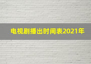 电视剧播出时间表2021年