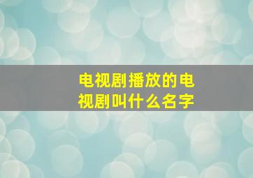 电视剧播放的电视剧叫什么名字