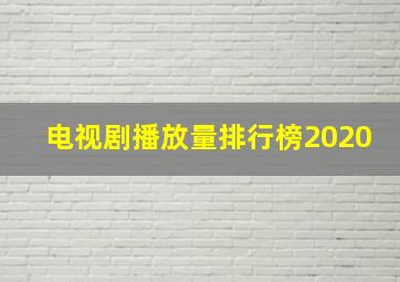 电视剧播放量排行榜2020