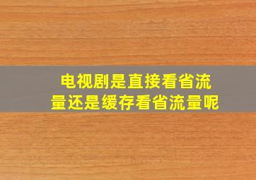 电视剧是直接看省流量还是缓存看省流量呢