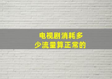 电视剧消耗多少流量算正常的