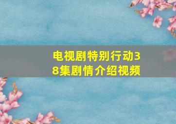 电视剧特别行动38集剧情介绍视频