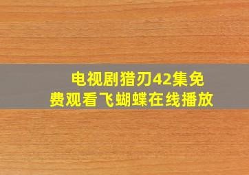 电视剧猎刃42集免费观看飞蝴蝶在线播放