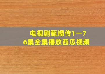 电视剧甄嬛传1一76集全集播放西瓜视频