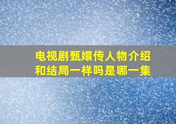 电视剧甄嬛传人物介绍和结局一样吗是哪一集