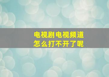 电视剧电视频道怎么打不开了呢