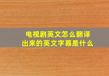 电视剧英文怎么翻译出来的英文字幕是什么