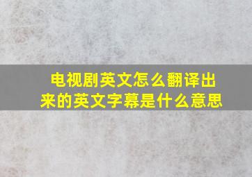 电视剧英文怎么翻译出来的英文字幕是什么意思