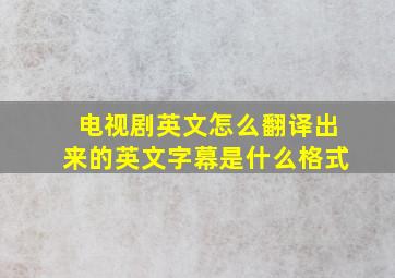 电视剧英文怎么翻译出来的英文字幕是什么格式