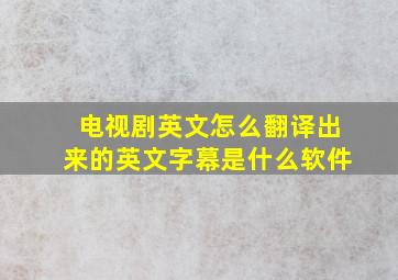 电视剧英文怎么翻译出来的英文字幕是什么软件