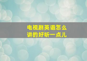 电视剧英语怎么讲的好听一点儿