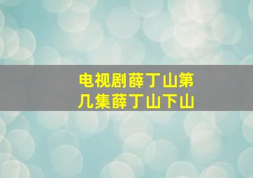 电视剧薛丁山第几集薛丁山下山