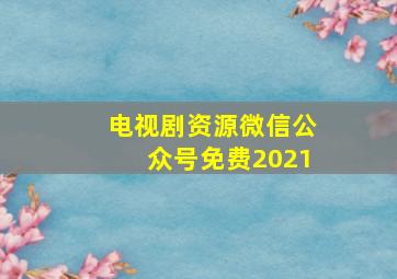 电视剧资源微信公众号免费2021