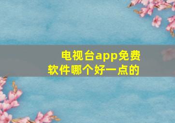 电视台app免费软件哪个好一点的