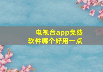 电视台app免费软件哪个好用一点