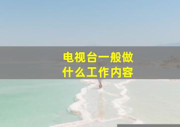 电视台一般做什么工作内容