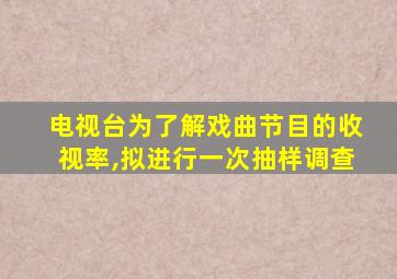 电视台为了解戏曲节目的收视率,拟进行一次抽样调查