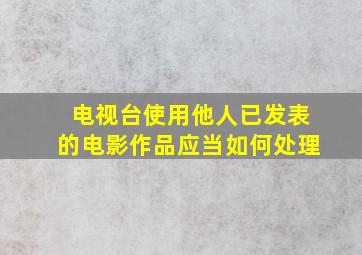 电视台使用他人已发表的电影作品应当如何处理