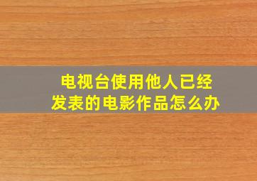 电视台使用他人已经发表的电影作品怎么办