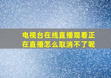 电视台在线直播观看正在直播怎么取消不了呢