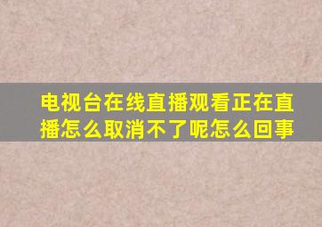 电视台在线直播观看正在直播怎么取消不了呢怎么回事