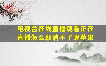 电视台在线直播观看正在直播怎么取消不了呢苹果