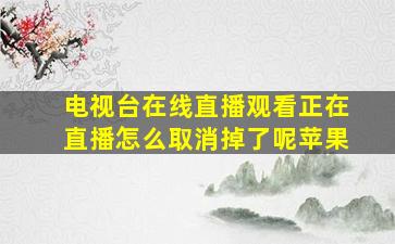 电视台在线直播观看正在直播怎么取消掉了呢苹果