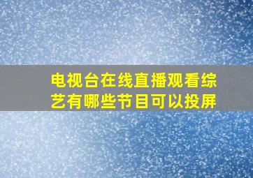 电视台在线直播观看综艺有哪些节目可以投屏