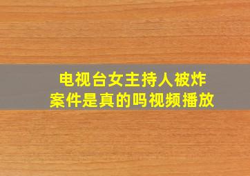 电视台女主持人被炸案件是真的吗视频播放