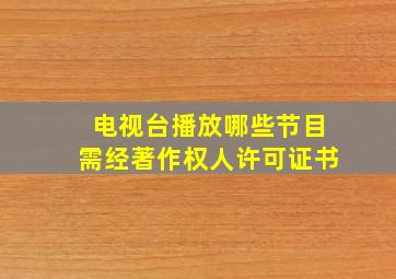 电视台播放哪些节目需经著作权人许可证书