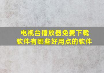 电视台播放器免费下载软件有哪些好用点的软件